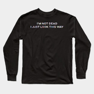 I'm Not Dead I Just Look This Way Long Sleeve T-Shirt